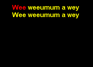 Wee weeumum a way
Wee weeumum a way