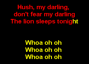 Hush, my darling,
don't fear my darling
The lion sleeps tonight

Whoa oh oh
Whoa oh oh
Whoa oh oh