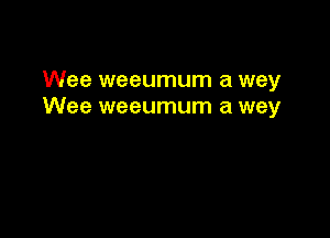 Wee weeumum a wey
Wee weeumum a wey