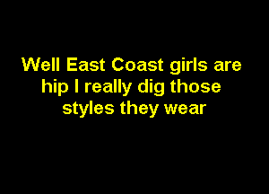 Well East Coast girls are
hip I really dig those

styles they wear