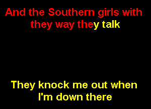 And the Southern girls with
they way they talk

They knock me out when
I'm down there