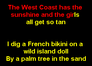 The West Coast has the
sunshine and the girls
all get so tan

I dig a French bikini on a
wild island doll
By a palm tree in the sand