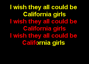 I wish they all could be
California girls

I wish they all could be
California girls

I wish they all could be
California girls