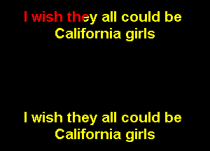 I wish they all could be
California girls

I wish they all could be
California girls