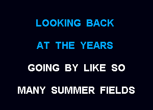 LOOKING BACK
AT THE YEARS

GOING BY LIKE SO

MANY SUMMER FIELDS