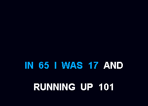 IN 65 I WAS 17 AND

RUNNING UP 101