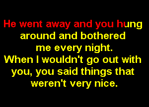 He went away and you hung
around and bothered
me every night.
When I wouldn't go out with
you, you said things that
weren't very nice.