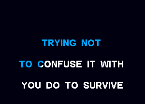 TRYING NOT

TO CONFUSE IT WITH

YOU DO TO SURVIVE