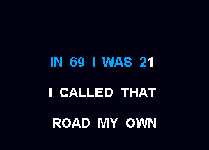 IN 69 I WAS 21

I CALLED THAT

ROAD MY OWN