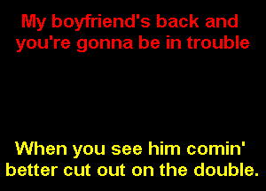My boyfriend's back and
you're gonna be in trouble

When you see him comin'
better cut out on the double.