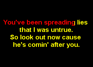 You've been spreading lies
that I was untrue.

So look out now cause
he's comin' after you.