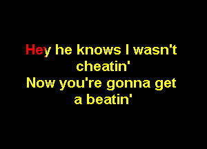 Hey he knows I wasn't
chea n'

Now you're gonna get
a beatin'