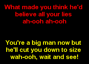 What made you think he'd
believe all your lies
ah-ooh ah-ooh

You're a big man now but
he'll cut you down to size
wah-ooh, wait and see!