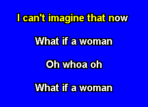 I can't imagine that now

What if a woman
0h whoa oh

What if a woman