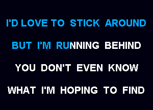 I'D LOVE TO STICK AROUND

BUT I'M RUNNING BEHIND

YOU DON'T EVEN KNOW

WHAT I'M HOPING TO FIND