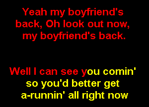 Yeah my boyfriend's
back, Oh look out now,
my boyfriend's back.

Well I can see you comin'
so you'd better get
a-runnin' all right now