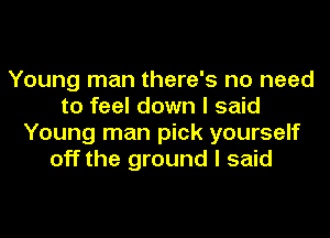 Young man there's no need
to feel down I said
Young man pick yourself
off the ground I said