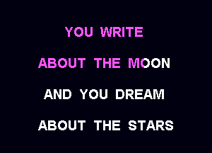 YOU WRITE
ABOUT THE MOON

AND YOU DREAM

ABOUT THE STARS