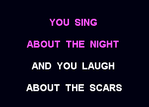 YOU SING
ABOUT THE NIGHT

AND YOU LAUGH

ABOUT THE SCARS