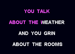 YOU TALK
ABOUT THE WEATHER

AND YOU GRIN

ABOUT THE ROOMS