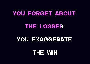 YOU FORGET ABOUT

THE LOSSES
YOU EXAGGERATE

THE WIN