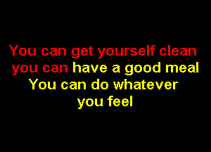 You can get yourself clean
you can have a good meal

You can do whatever
you feel