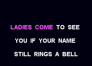 LADIES COME TO SEE

YOU IF YOUR NAME

STILL RINGS A BELL