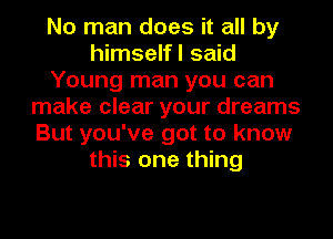 No man does it all by
himselfl said
Young man you can
make clear your dreams
But you've got to know
this one thing