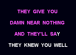 THEY GIVE YOU
DAMN NEAR NOTHING

AND THEY'LL SAY

THEY KNEW YOU WELL