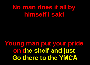 No man does it all by
himselfl said

Young man put your pride
on the shelf and just
Go there to the YMCA