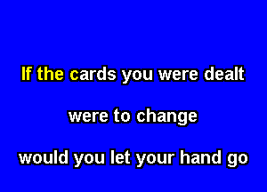 If the cards you were dealt

were to change

would you let your hand go