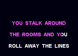 YOU STALK AROUND

THE ROOMS AND YOU

ROLL AWAY THE LINES