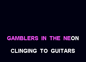 GAMBLERS IN THE NEON

CLINGING TO GUITARS