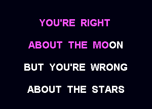 YOU'RE RIGHT

ABOUT THE MOON

BUT YOU'RE WRONG

ABOUT THE STARS
