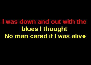 I was down and out with the
blues I thought

No man cared if I was alive
