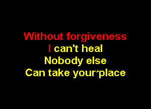 Without forgiveness
I can't heal

Nobody else
Can take your'place
