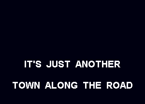 IT'S JUST ANOTHER

TOWN ALONG THE ROAD