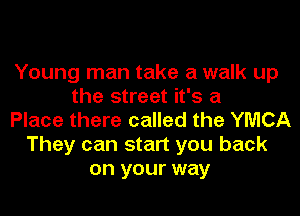 Young man take a walk up
the street it's a
Place there called the YMCA
They can start you back
on your way