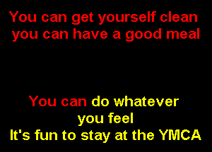 You can get yourself clean
you can have a good meal

You can do whatever
you feel
It's fun to stay at the YMCA