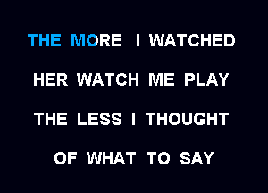 THE MORE I WATCHED
HER WATCH ME PLAY
THE LESS I THOUGHT

OF WHAT TO SAY