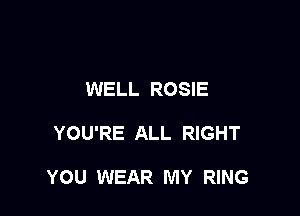 WELL ROSIE

YOU'RE ALL RIGHT

YOU WEAR MY RING