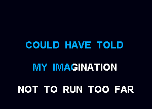 COULD HAVE TOLD

MY IMAGINATION

NOT TO RUN TOO FAR