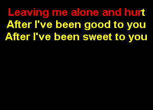 Leaving me alone and hurt
After I've been good to you
After I've been sweet to you