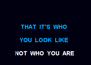 THAT IT'S WHO

YOU LOOK LIKE

NOT WHO YOU ARE