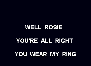 WELL ROSIE

YOU'RE ALL RIGHT

YOU WEAR MY RING