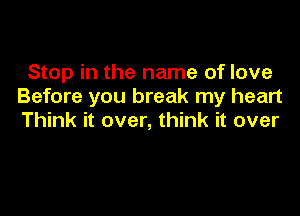 Stop in the name of love
Before you break my heart

Think it over, think it over