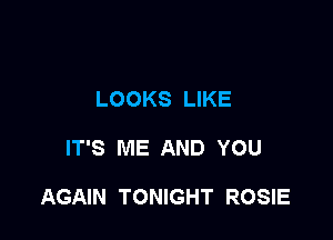 LOOKS LIKE

IT'S ME AND YOU

AGAIN TONIGHT ROSIE