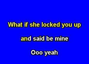 What if she locked you up

and said be mine

000 yeah