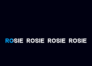 ROSIE ROSIE ROSIE ROSIE