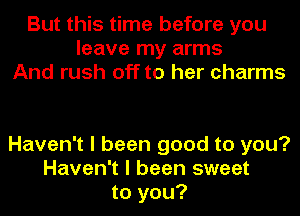 But this time before you
leave my arms
And rush off to her charms

Haven't I been good to you?
Haven't I been sweet
to you?